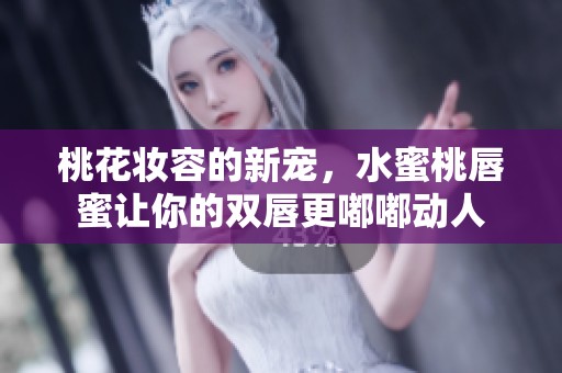 桃花妆容的新宠，水蜜桃唇蜜让你的双唇更嘟嘟动人