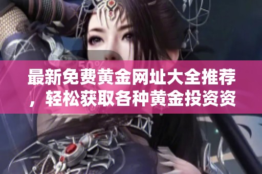 最新免费黄金网址大全推荐，轻松获取各种黄金投资资源与信息