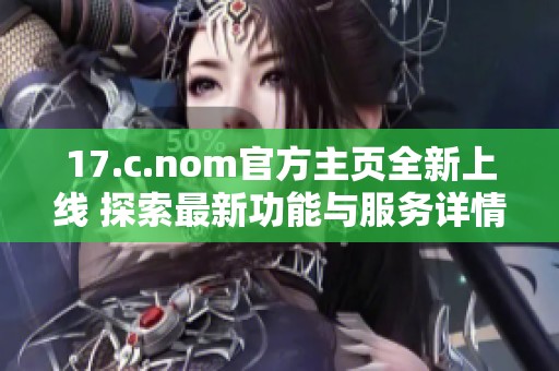 17.c.nom官方主页全新上线 探索最新功能与服务详情