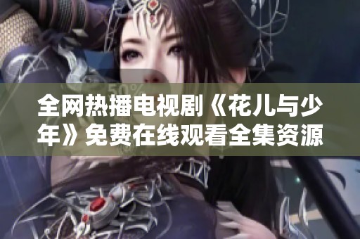 全网热播电视剧《花儿与少年》免费在线观看全集资源分享