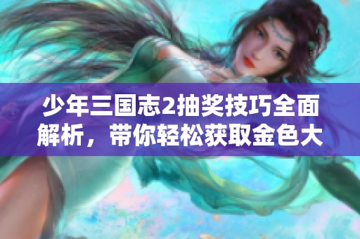 少年三国志2抽奖技巧全面解析，带你轻松获取金色大奖秘诀