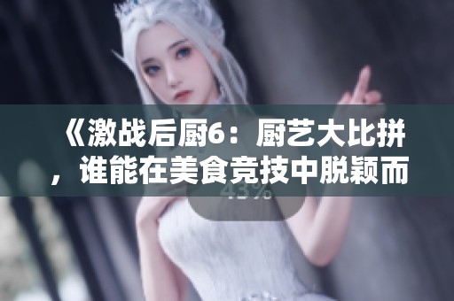 《激战后厨6：厨艺大比拼，谁能在美食竞技中脱颖而出》