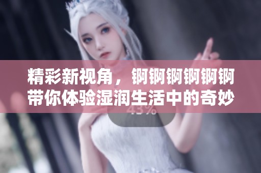 精彩新视角，锕锕锕锕锕锕带你体验湿润生活中的奇妙瞬间