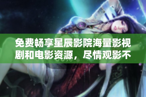 免费畅享星辰影院海量影视剧和电影资源，尽情观影不再受限