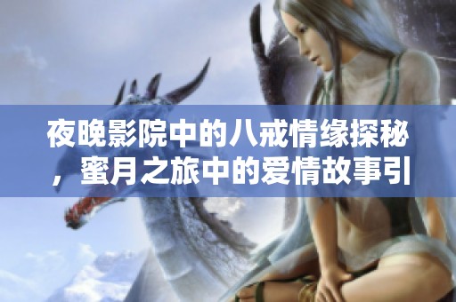 夜晚影院中的八戒情缘探秘，蜜月之旅中的爱情故事引人入胜