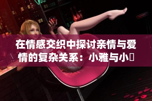 在情感交织中探讨亲情与爱情的复杂关系：小雅与小泬的故事(1)