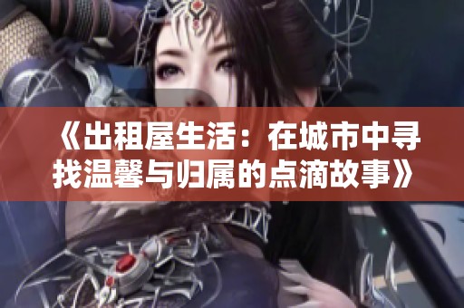 《出租屋生活：在城市中寻找温馨与归属的点滴故事》