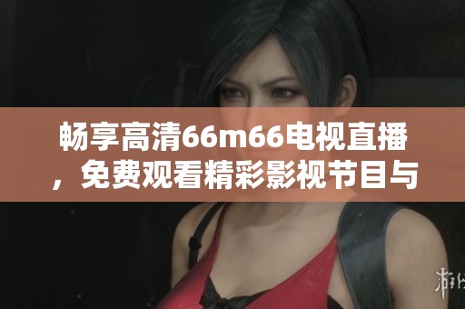 畅享高清66m66电视直播，免费观看精彩影视节目与娱乐内容