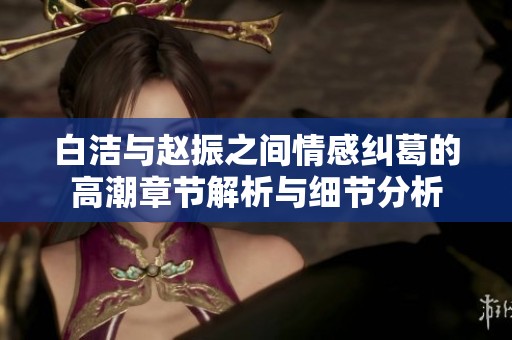 白洁与赵振之间情感纠葛的高潮章节解析与细节分析