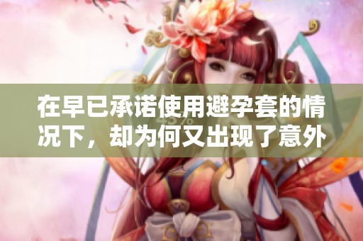 在早已承诺使用避孕套的情况下，却为何又出现了意外情况