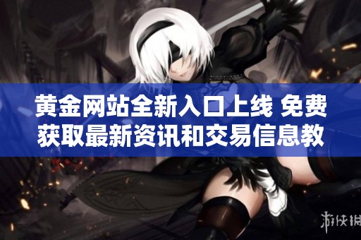 黄金网站全新入口上线 免费获取最新资讯和交易信息教程