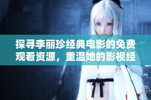 探寻李丽珍经典电影的免费观看资源，重温她的影视经典之旅