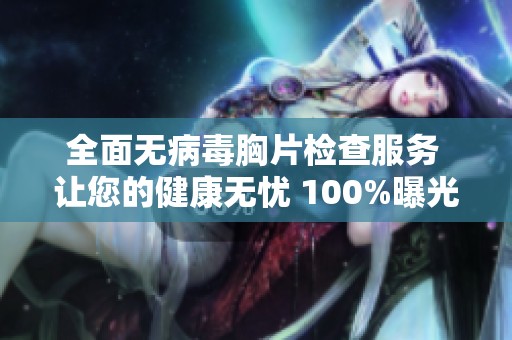全面无病毒胸片检查服务 让您的健康无忧 100%曝光率保障