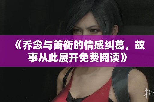《乔念与萧衡的情感纠葛，故事从此展开免费阅读》