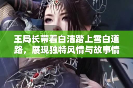 王局长带着白洁踏上雪白道路，展现独特风情与故事情感