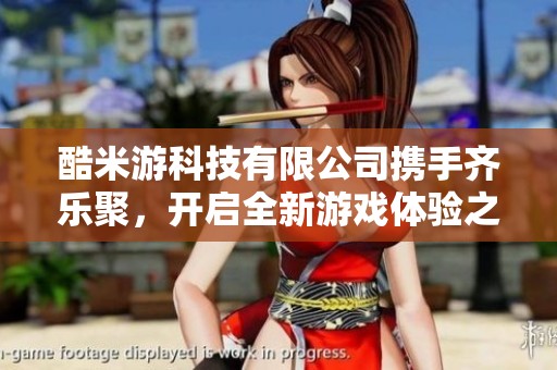 酷米游科技有限公司携手齐乐聚，开启全新游戏体验之旅