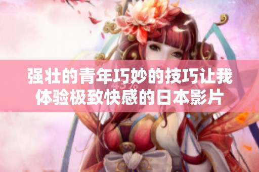 强壮的青年巧妙的技巧让我体验极致快感的日本影片