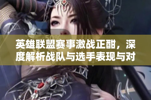 英雄联盟赛事激战正酣，深度解析战队与选手表现与对决策略