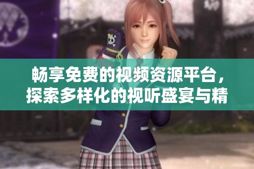 畅享免费的视频资源平台，探索多样化的视听盛宴与精彩内容