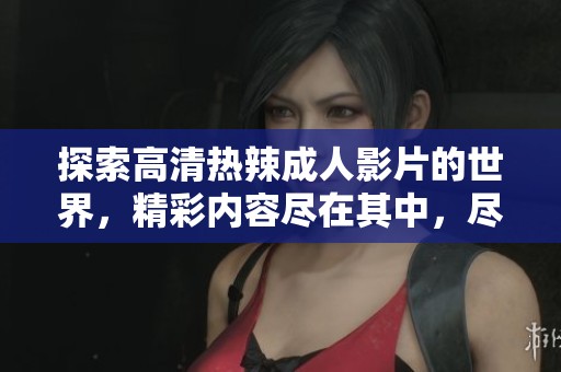 探索高清热辣成人影片的世界，精彩内容尽在其中，尽情享受视觉盛宴。
