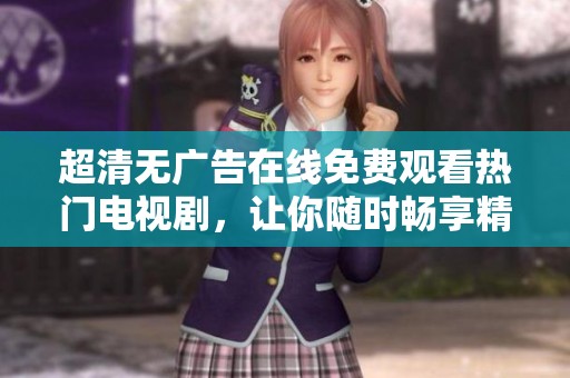 超清无广告在线免费观看热门电视剧，让你随时畅享精彩剧情