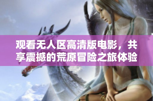 观看无人区高清版电影，共享震撼的荒原冒险之旅体验