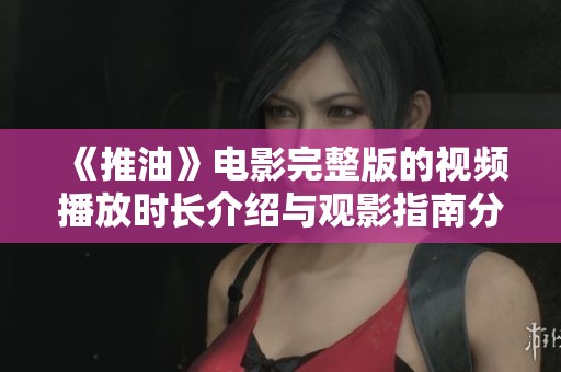 《推油》电影完整版的视频播放时长介绍与观影指南分享