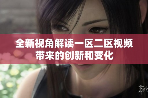 全新视角解读一区二区视频带来的创新和变化