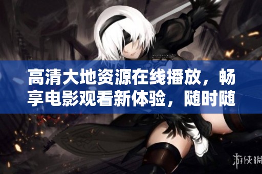 高清大地资源在线播放，畅享电影观看新体验，随时随地尽情追剧