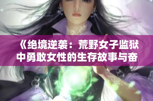 《绝境逆袭：荒野女子监狱中勇敢女性的生存故事与奋斗精神》