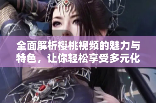 全面解析樱桃视频的魅力与特色，让你轻松享受多元化视听体验