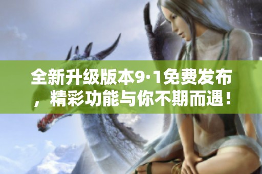 全新升级版本9·1免费发布，精彩功能与你不期而遇！
