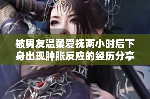 被男友温柔爱抚两小时后下身出现肿胀反应的经历分享