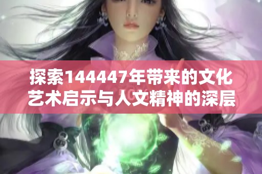 探索144447年带来的文化艺术启示与人文精神的深层次思考