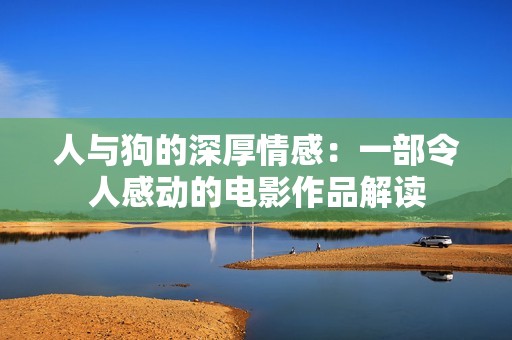 人与狗的深厚情感：一部令人感动的电影作品解读