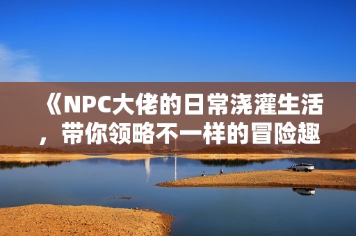 《NPC大佬的日常浇灌生活，带你领略不一样的冒险趣事》
