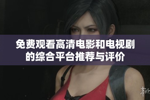 免费观看高清电影和电视剧的综合平台推荐与评价