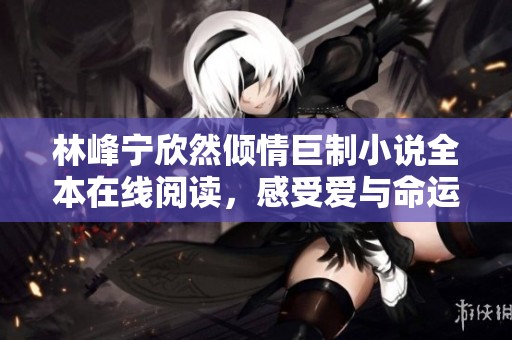 林峰宁欣然倾情巨制小说全本在线阅读，感受爱与命运的交织