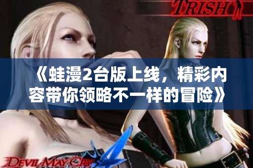 《蛙漫2台版上线，精彩内容带你领略不一样的冒险》