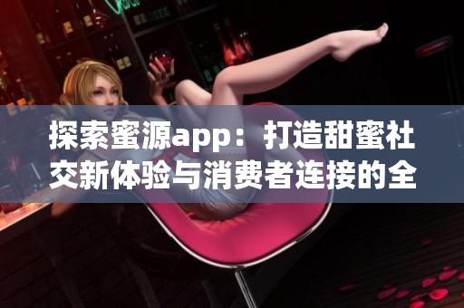 探索蜜源app：打造甜蜜社交新体验与消费者连接的全新平台