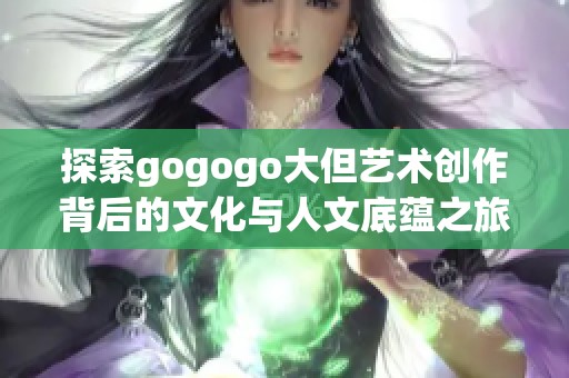 探索gogogo大但艺术创作背后的文化与人文底蕴之旅