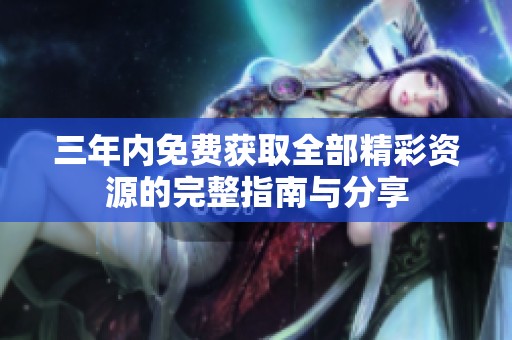 三年内免费获取全部精彩资源的完整指南与分享