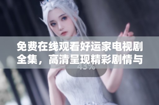 免费在线观看好运家电视剧全集，高清呈现精彩剧情与温馨故事