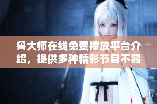 鲁大师在线免费播放平台介绍，提供多种精彩节目不容错过