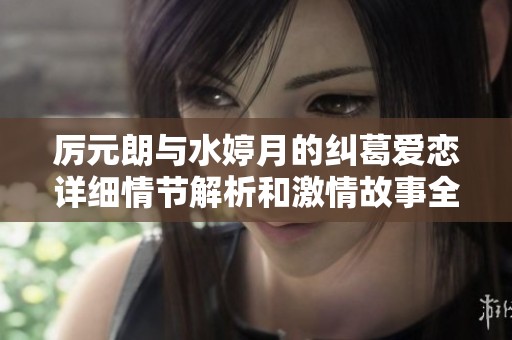 厉元朗与水婷月的纠葛爱恋详细情节解析和激情故事全文阅读