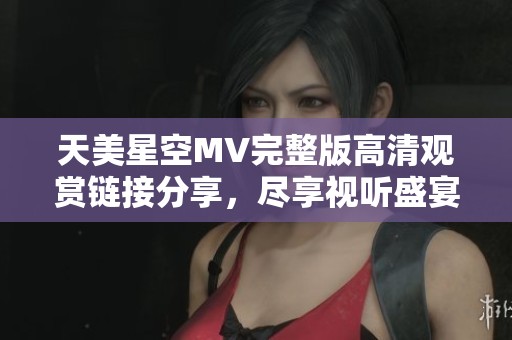 天美星空MV完整版高清观赏链接分享，尽享视听盛宴