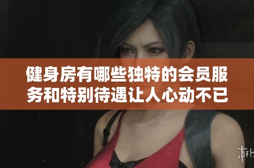 健身房有哪些独特的会员服务和特别待遇让人心动不已