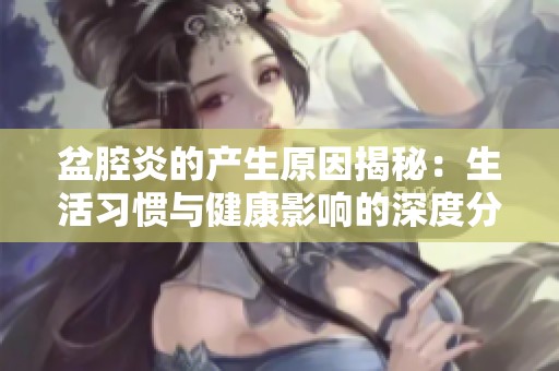 盆腔炎的产生原因揭秘：生活习惯与健康影响的深度分析