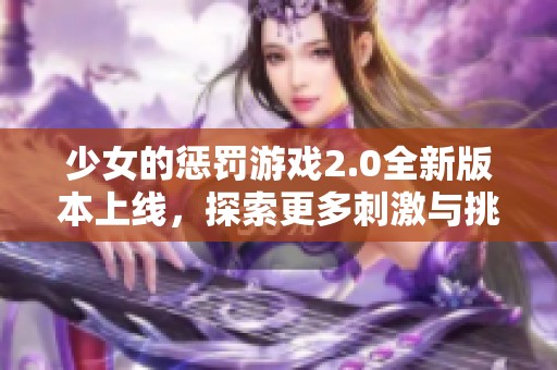 少女的惩罚游戏2.0全新版本上线，探索更多刺激与挑战体验！