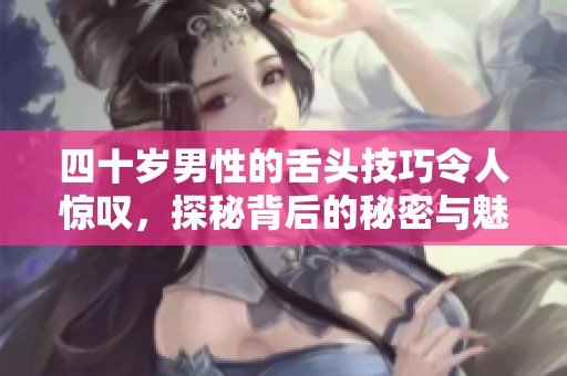 四十岁男性的舌头技巧令人惊叹，探秘背后的秘密与魅力